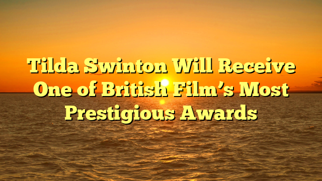 Tilda Swinton Will Receive One of British Film’s Most Prestigious Awards  